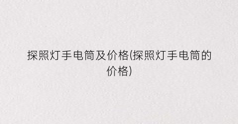 探照灯手电筒及价格(探照灯手电筒的价格)