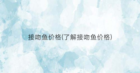 接吻鱼价格(了解接吻鱼价格)
