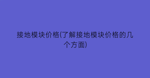 接地模块价格(了解接地模块价格的几个方面)