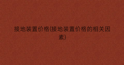 接地装置价格(接地装置价格的相关因素)