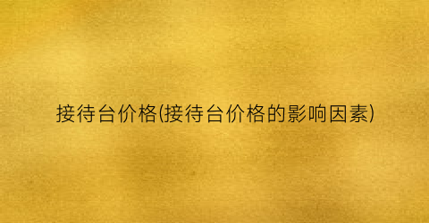 接待台价格(接待台价格的影响因素)