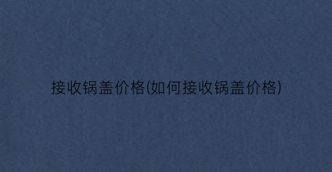 接收锅盖价格(如何接收锅盖价格)