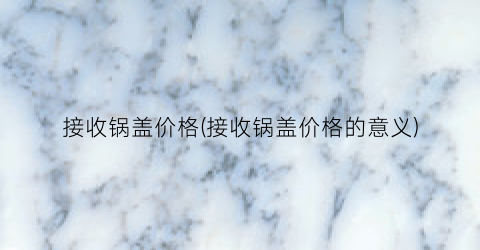 接收锅盖价格(接收锅盖价格的意义)