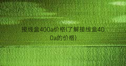 接线盒400a价格(了解接线盒400a的价格)