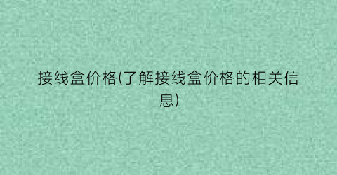接线盒价格(了解接线盒价格的相关信息)