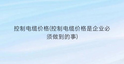 控制电缆价格(控制电缆价格是企业必须做到的事)