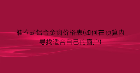 推拉式铝合金窗价格表(如何在预算内寻找适合自己的窗户)
