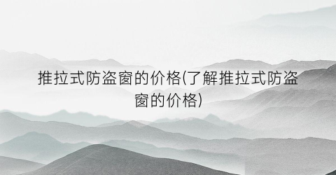 “推拉式防盗窗的价格(了解推拉式防盗窗的价格)