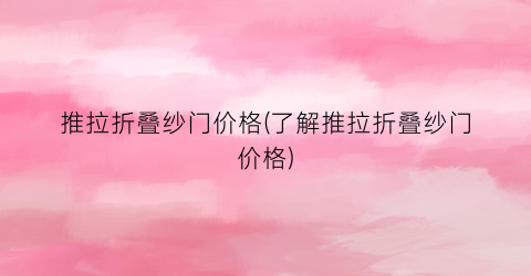 推拉折叠纱门价格(了解推拉折叠纱门价格)