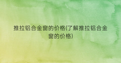 “推拉铝合金窗的价格(了解推拉铝合金窗的价格)