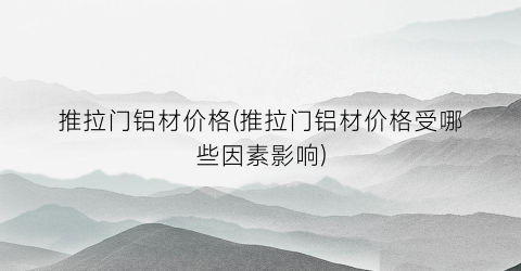 推拉门铝材价格(推拉门铝材价格受哪些因素影响)