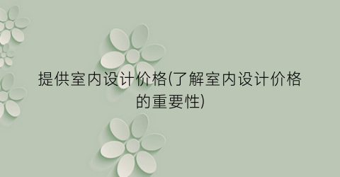 提供室内设计价格(了解室内设计价格的重要性)