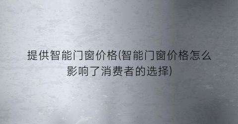 提供智能门窗价格(智能门窗价格怎么影响了消费者的选择)