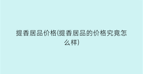 “提香居品价格(提香居品的价格究竟怎么样)