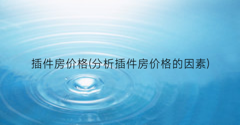 插件房价格(分析插件房价格的因素)
