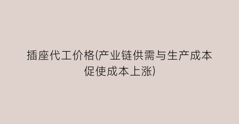 插座代工价格(产业链供需与生产成本促使成本上涨)