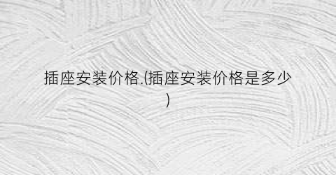 “插座安装价格.(插座安装价格是多少)