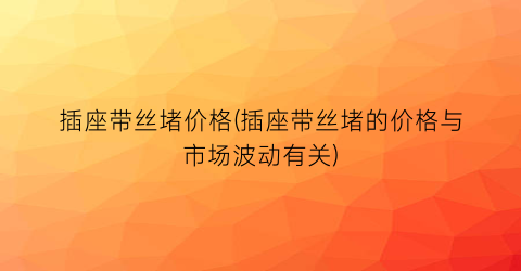 插座带丝堵价格(插座带丝堵的价格与市场波动有关)