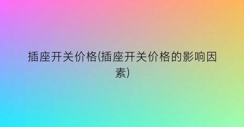 插座开关价格(插座开关价格的影响因素)