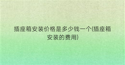 插座箱安装价格是多少钱一个(插座箱安装的费用)
