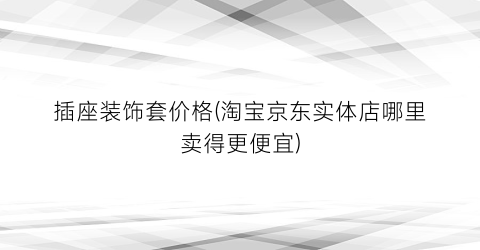 插座装饰套价格(淘宝京东实体店哪里卖得更便宜)