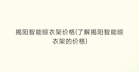 揭阳智能晾衣架价格(了解揭阳智能晾衣架的价格)