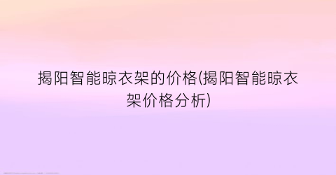 揭阳智能晾衣架的价格(揭阳智能晾衣架价格分析)