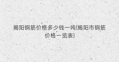 揭阳钢筋价格多少钱一吨(揭阳市钢筋价格一览表)