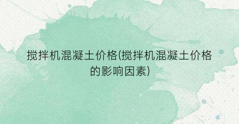 “搅拌机混凝土价格(搅拌机混凝土价格的影响因素)