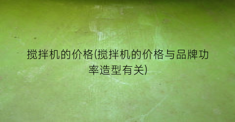 “搅拌机的价格(搅拌机的价格与品牌功率造型有关)