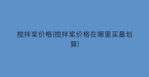 搅拌桨价格(搅拌桨价格在哪里买最划算)