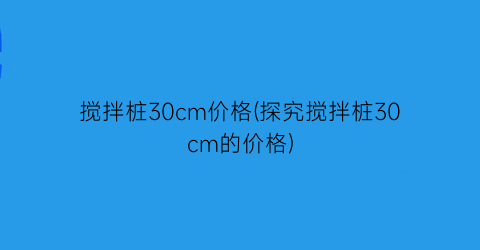 搅拌桩30cm价格(探究搅拌桩30cm的价格)