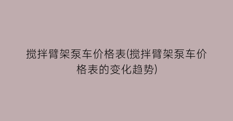 搅拌臂架泵车价格表(搅拌臂架泵车价格表的变化趋势)