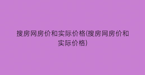 搜房网房价和实际价格(搜房网房价和实际价格)