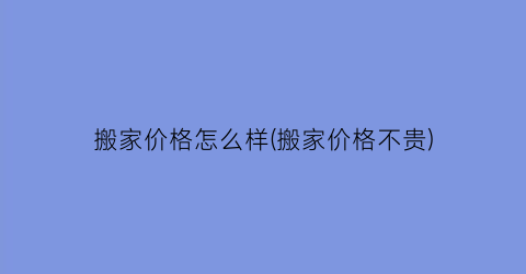 搬家价格怎么样(搬家价格不贵)