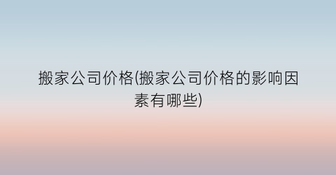 搬家公司价格(搬家公司价格的影响因素有哪些)
