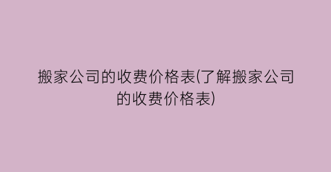 搬家公司的收费价格表(了解搬家公司的收费价格表)