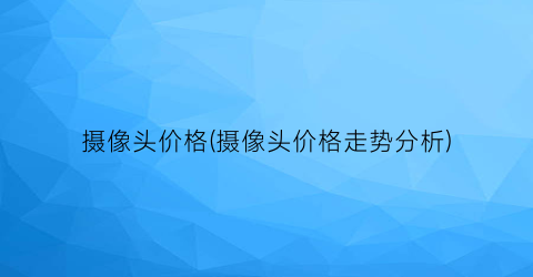 摄像头价格(摄像头价格走势分析)