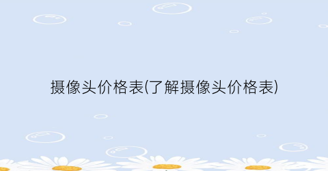 “摄像头价格表(了解摄像头价格表)