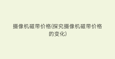 摄像机磁带价格(探究摄像机磁带价格的变化)
