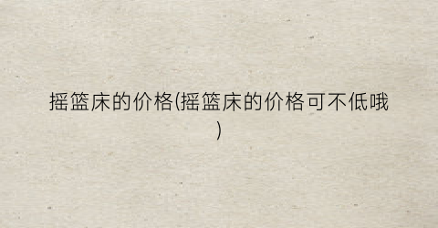 摇篮床的价格(摇篮床的价格可不低哦)