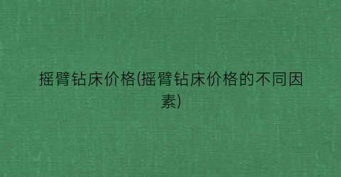 摇臂钻床价格(摇臂钻床价格的不同因素)