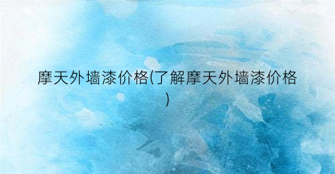 摩天外墙漆价格(了解摩天外墙漆价格)