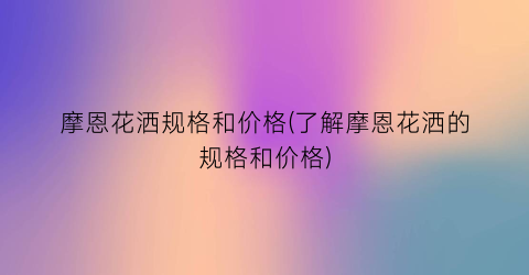 “摩恩花洒规格和价格(了解摩恩花洒的规格和价格)