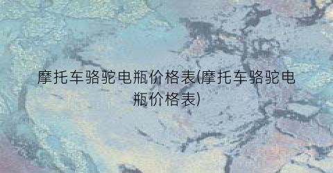 摩托车骆驼电瓶价格表(摩托车骆驼电瓶价格表)