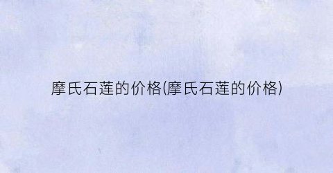 摩氏石莲的价格(摩氏石莲的价格)