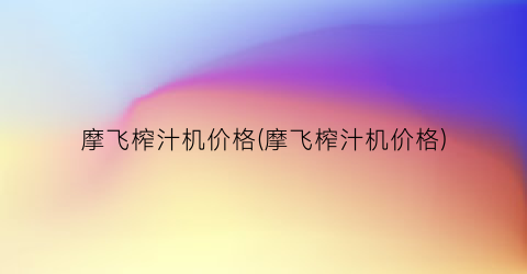 摩飞榨汁机价格(摩飞榨汁机价格)