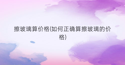 擦玻璃算价格(如何正确算擦玻璃的价格)