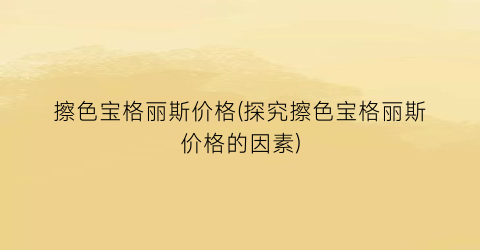 擦色宝格丽斯价格(探究擦色宝格丽斯价格的因素)