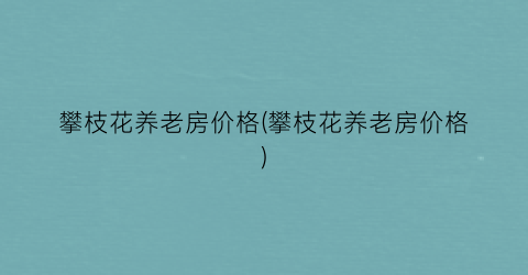 攀枝花养老房价格(攀枝花养老房价格)